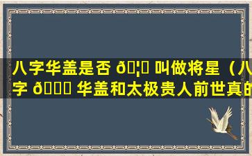 八字华盖是否 🦉 叫做将星（八字 🍀 华盖和太极贵人前世真的为仙吗）